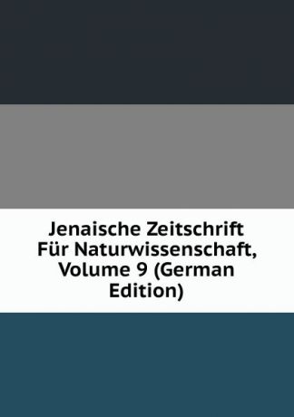 Jenaische Zeitschrift Fur Naturwissenschaft, Volume 9 (German Edition)