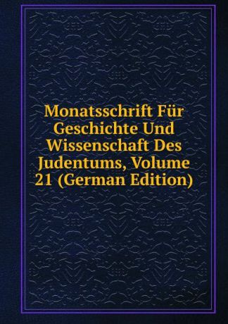 Monatsschrift Fur Geschichte Und Wissenschaft Des Judentums, Volume 21 (German Edition)