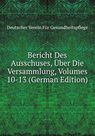 Deutscher Verein Für Gesundheitspflege Bericht Des Ausschuses, Uber Die Versammlung, Volumes 10-13 (German Edition)