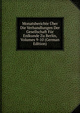 Monatsberichte Uber Die Verhandlungen Der Gesellschaft Fur Erdkunde Zu Berlin, Volumes 9-10 (German Edition)
