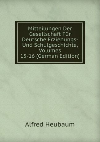 Alfred Heubaum Mitteilungen Der Gesellschaft Fur Deutsche Erziehungs- Und Schulgeschichte, Volumes 15-16 (German Edition)
