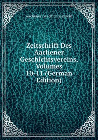 Aachener Geschichts-verein Zeitschrift Des Aachener Geschichtsvereins, Volumes 10-11 (German Edition)