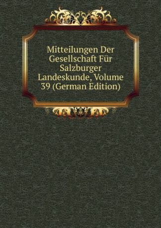 Mitteilungen Der Gesellschaft Fur Salzburger Landeskunde, Volume 39 (German Edition)