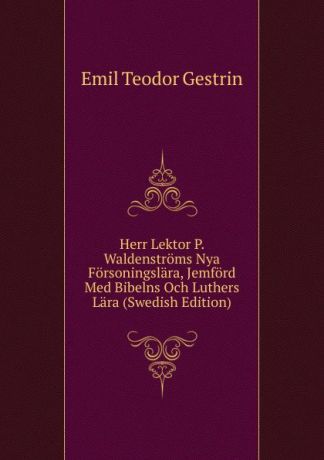 Emil Teodor Gestrin Herr Lektor P. Waldenstroms Nya Forsoningslara, Jemford Med Bibelns Och Luthers Lara (Swedish Edition)