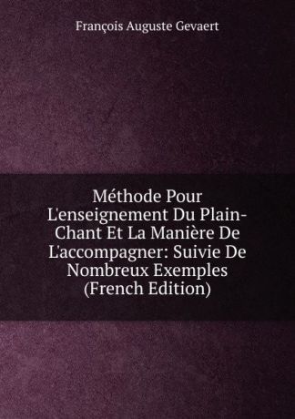 François Auguste Gevaert Methode Pour L.enseignement Du Plain-Chant Et La Maniere De L.accompagner: Suivie De Nombreux Exemples (French Edition)