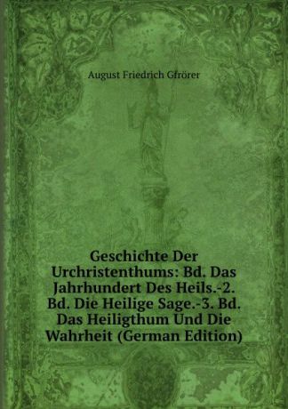 Gfrörer August Friedrich Geschichte Der Urchristenthums: Bd. Das Jahrhundert Des Heils.-2. Bd. Die Heilige Sage.-3. Bd. Das Heiligthum Und Die Wahrheit (German Edition)