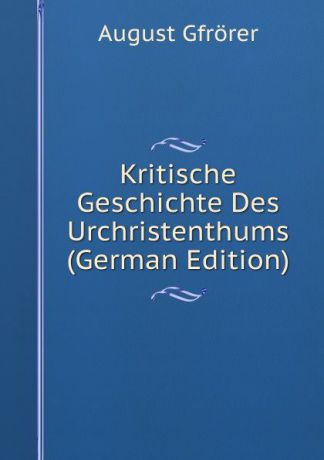 August Gfrörer Kritische Geschichte Des Urchristenthums (German Edition)