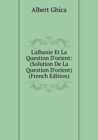 Albert Ghica L.albanie Et La Question D.orient: (Solution De La Question D.orient) (French Edition)
