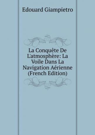 Edouard Giampietro La Conquete De L.atmosphere: La Voile Dans La Navigation Aerienne (French Edition)