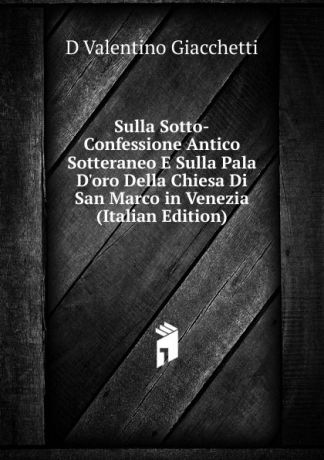 D Valentino Giacchetti Sulla Sotto-Confessione Antico Sotteraneo E Sulla Pala D.oro Della Chiesa Di San Marco in Venezia (Italian Edition)