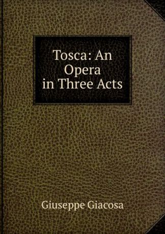 Giuseppe Giacosa Tosca: An Opera in Three Acts