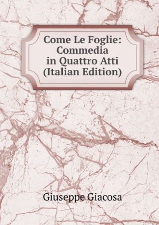 Giuseppe Giacosa Come Le Foglie: Commedia in Quattro Atti (Italian Edition)