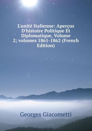 Georges Giacometti L.unite Italienne: Apercus D.histoire Politique Et Diplomatique, Volume 2;.volumes 1861-1862 (French Edition)