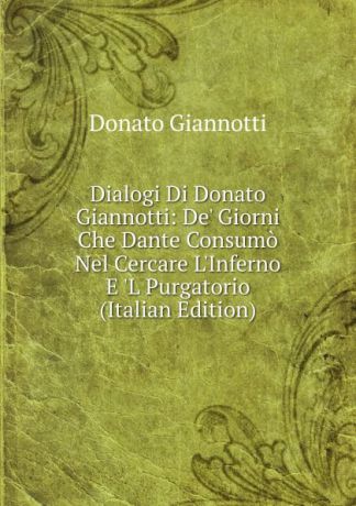 Donato Giannotti Dialogi Di Donato Giannotti: De. Giorni Che Dante Consumo Nel Cercare L.Inferno E .L Purgatorio (Italian Edition)