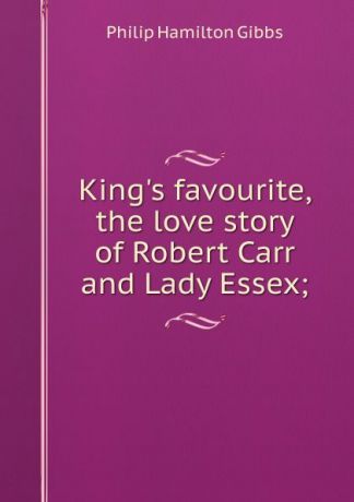 Philip Hamilton Gibbs King.s favourite, the love story of Robert Carr and Lady Essex;