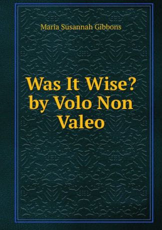 Maria Susannah Gibbons Was It Wise. by Volo Non Valeo