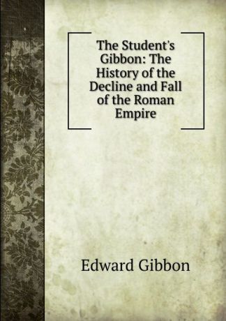 Edward Gibbon The Student.s Gibbon: The History of the Decline and Fall of the Roman Empire