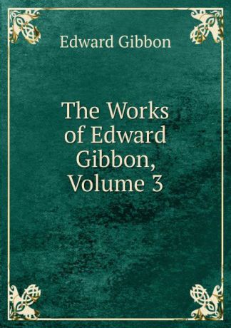 Edward Gibbon The Works of Edward Gibbon, Volume 3