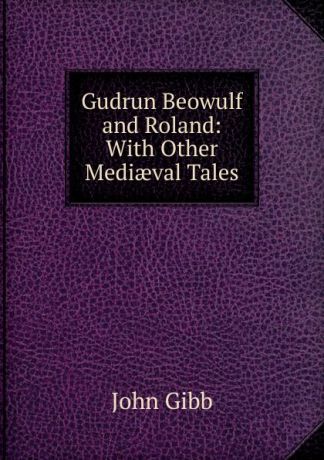 John Gibb Gudrun Beowulf and Roland: With Other Mediaeval Tales