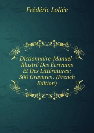 Frédéric Loliée Dictionnaire-Manuel-Illustre Des Ecrivains Et Des Litteratures: 300 Gravures . (French Edition)