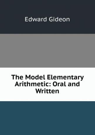 Edward Gideon The Model Elementary Arithmetic: Oral and Written