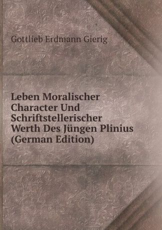 Gottlieb Erdmann Gierig Leben Moralischer Character Und Schriftstellerischer Werth Des Jungen Plinius (German Edition)