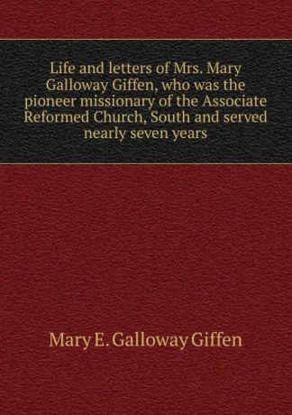 Mary E. Galloway Giffen Life and letters of Mrs. Mary Galloway Giffen, who was the pioneer missionary of the Associate Reformed Church, South and served nearly seven years