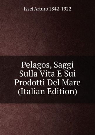 Issel Arturo 1842-1922 Pelagos, Saggi Sulla Vita E Sui Prodotti Del Mare (Italian Edition)