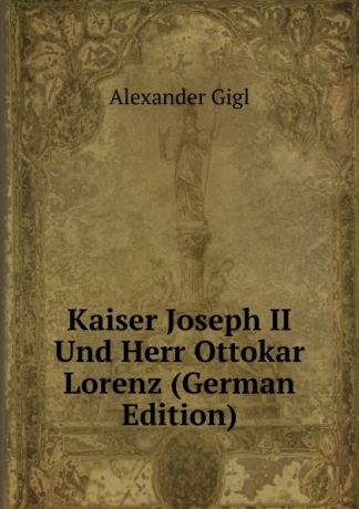 Alexander Gigl Kaiser Joseph II Und Herr Ottokar Lorenz (German Edition)