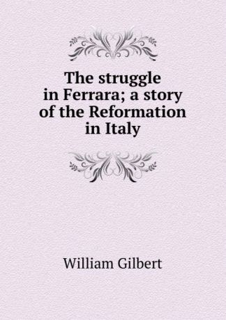 Gilbert William The struggle in Ferrara; a story of the Reformation in Italy