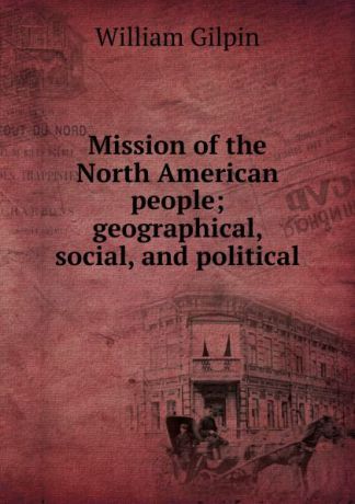 Gilpin William Mission of the North American people; geographical, social, and political