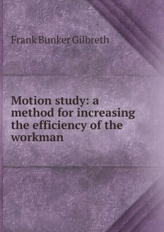 Frank Bunker Gilbreth Motion study: a method for increasing the efficiency of the workman