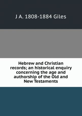 J A. 1808-1884 Giles Hebrew and Christian records; an historical enquiry concerning the age and authorship of the Old and New Testaments