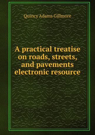 Quincy Adams Gillmore A practical treatise on roads, streets, and pavements electronic resource