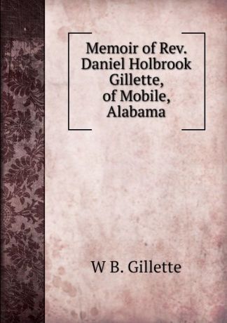 W B. Gillette Memoir of Rev. Daniel Holbrook Gillette, of Mobile, Alabama
