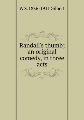 W S. 1836-1911 Gilbert Randall.s thumb; an original comedy, in three acts
