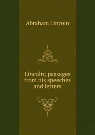 Abraham Lincoln Lincoln; passages from his speeches and letters