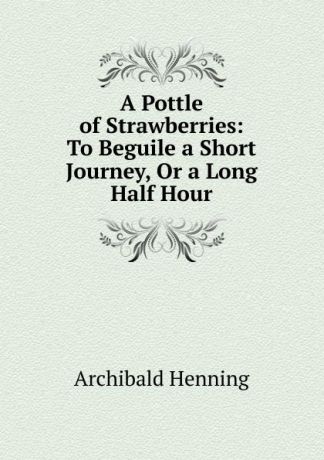 Archibald Henning A Pottle of Strawberries: To Beguile a Short Journey, Or a Long Half Hour