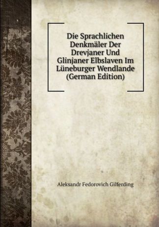 Aleksandr Fedorovich Gilferding Die Sprachlichen Denkmaler Der Drevjaner Und Glinjaner Elbslaven Im Luneburger Wendlande (German Edition)