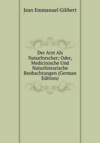 Jean Emmanuel Gilibert Der Arzt Als Naturforscher; Oder, Medicinische Und Naturhistorische Beobachtungen (German Edition)