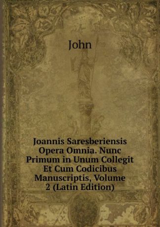 John Joannis Saresberiensis Opera Omnia. Nunc Primum in Unum Collegit Et Cum Codicibus Manuscriptis, Volume 2 (Latin Edition)
