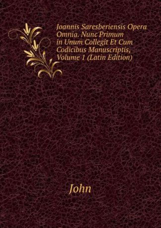 John Joannis Saresberiensis Opera Omnia. Nunc Primum in Unum Collegit Et Cum Codicibus Manuscriptis, Volume 1 (Latin Edition)