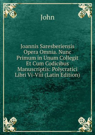 John Joannis Saresberiensis Opera Omnia. Nunc Primum in Unum Collegit Et Cum Codicibus Manuscriptis: Polycratici Libri Vi-Viii (Latin Edition)