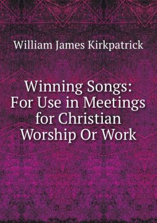 William James Kirkpatrick Winning Songs: For Use in Meetings for Christian Worship Or Work