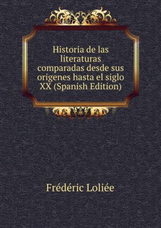 Frédéric Loliée Historia de las literaturas comparadas desde sus origenes hasta el siglo XX (Spanish Edition)