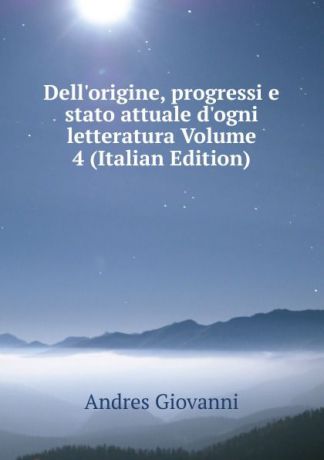 Andres Giovanni Dell.origine, progressi e stato attuale d.ogni letteratura Volume 4 (Italian Edition)