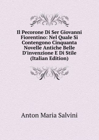 Anton Maria Salvini Il Pecorone Di Ser Giovanni Fiorentino: Nel Quale Si Contengono Cinquanta Novelle Antiche Belle D.invenzione E Di Stile (Italian Edition)