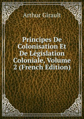 Arthur Girault Principes De Colonisation Et De Legislation Coloniale, Volume 2 (French Edition)
