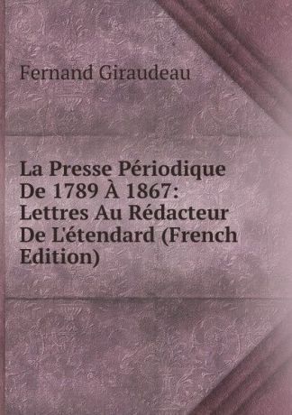 Fernand Giraudeau La Presse Periodique De 1789 A 1867: Lettres Au Redacteur De L.etendard (French Edition)