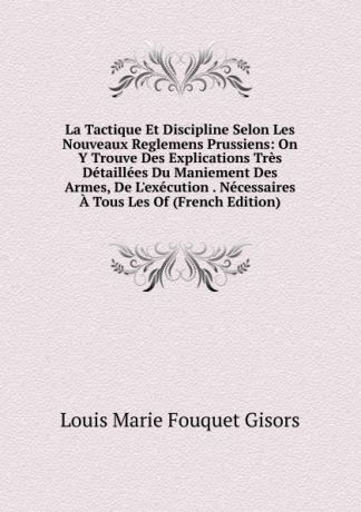 Louis Marie Fouquet Gisors La Tactique Et Discipline Selon Les Nouveaux Reglemens Prussiens: On Y Trouve Des Explications Tres Detaillees Du Maniement Des Armes, De L.execution . Necessaires A Tous Les Of (French Edition)